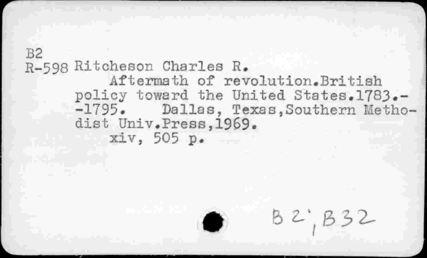 ﻿R-598 Ritcheson Charles R.
Aftermath of revolution.British policy toward the United States.1783.--1795* Dallas, Texas»Southern Metho dist Univ.Press,1969.
xiv, 505 p.